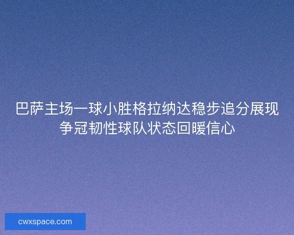 巴萨主场一球小胜格拉纳达稳步追分展现争冠韧性球队状态回暖信心