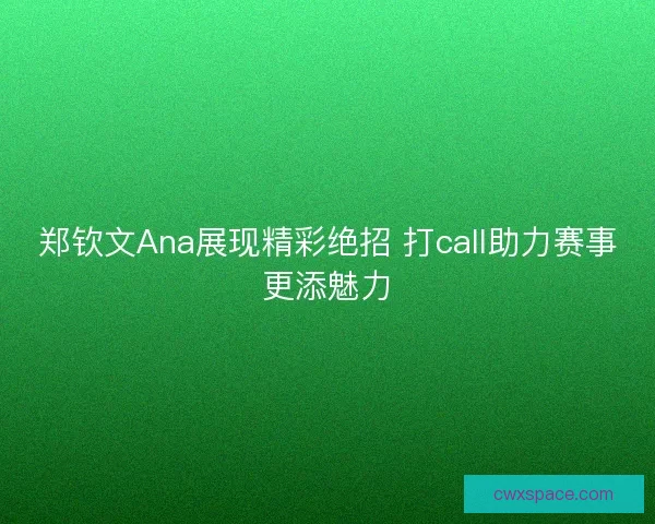 郑钦文Ana展现精彩绝招 打call助力赛事更添魅力