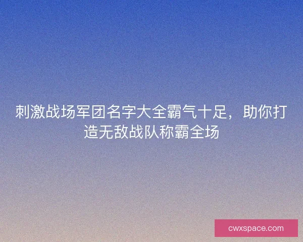刺激战场军团名字大全霸气十足，助你打造无敌战队称霸全场
