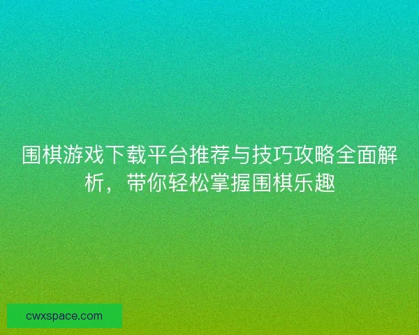 围棋游戏下载平台推荐与技巧攻略全面解析，带你轻松掌握围棋乐趣