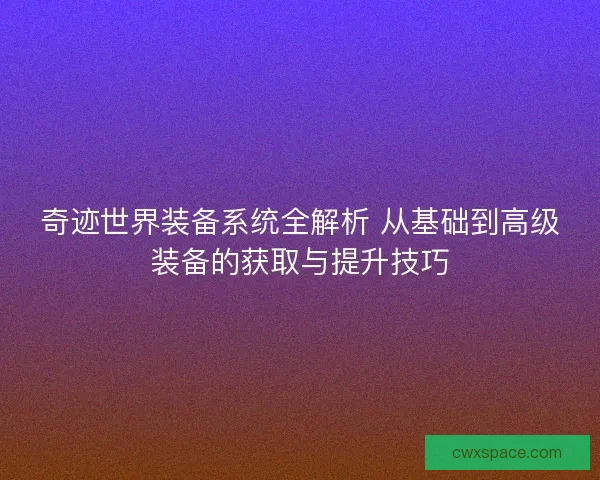 奇迹世界装备系统全解析 从基础到高级装备的获取与提升技巧