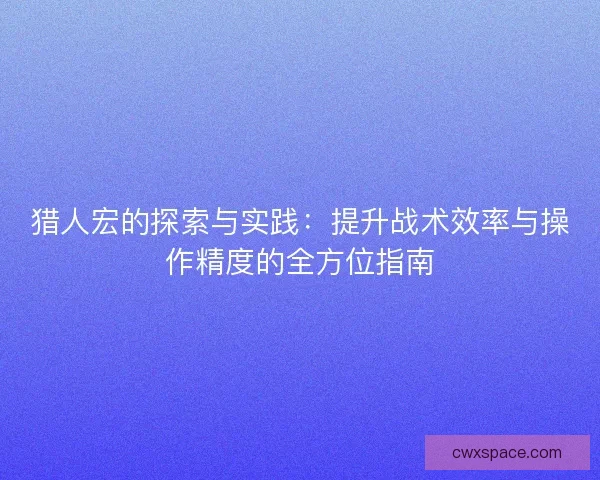 猎人宏的探索与实践：提升战术效率与操作精度的全方位指南