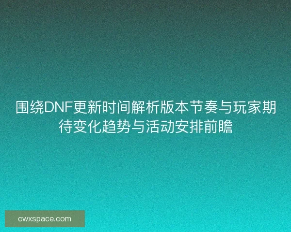 围绕DNF更新时间解析版本节奏与玩家期待变化趋势与活动安排前瞻