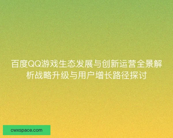 百度QQ游戏生态发展与创新运营全景解析战略升级与用户增长路径探讨