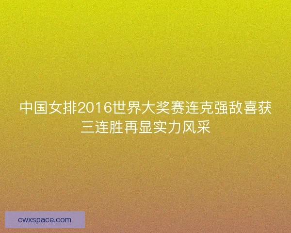 中国女排2016世界大奖赛连克强敌喜获三连胜再显实力风采
