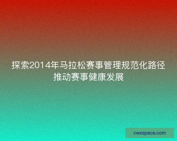 探索2014年马拉松赛事管理规范化路径推动赛事健康发展