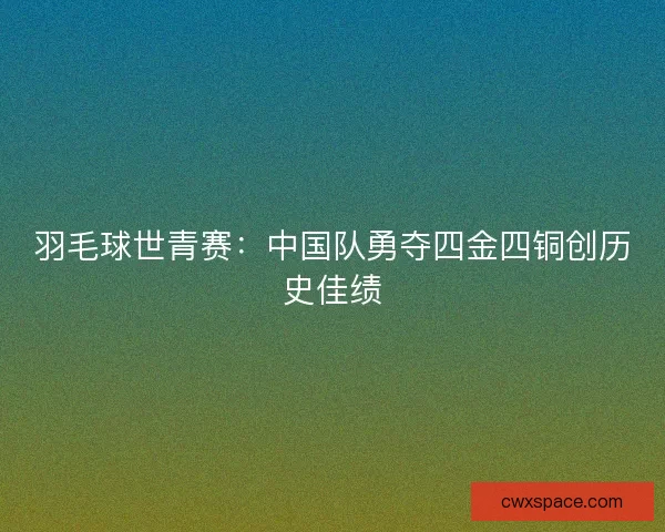 羽毛球世青赛：中国队勇夺四金四铜创历史佳绩