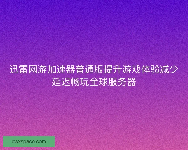 迅雷网游加速器普通版提升游戏体验减少延迟畅玩全球服务器