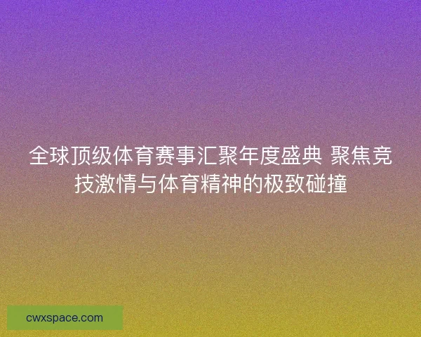 全球顶级体育赛事汇聚年度盛典 聚焦竞技激情与体育精神的极致碰撞