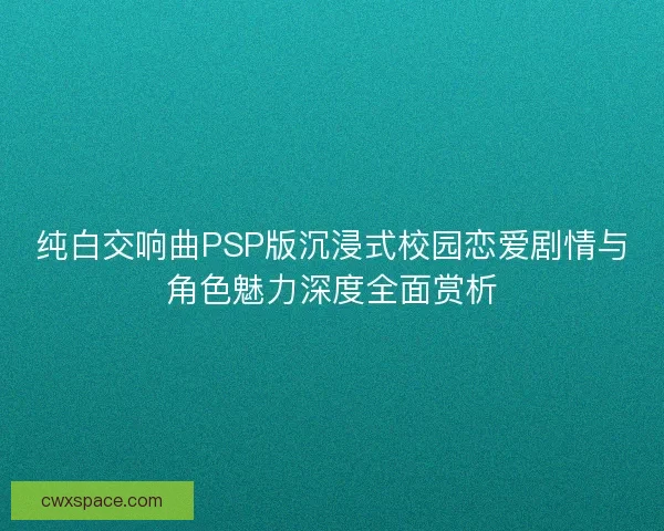 纯白交响曲PSP版沉浸式校园恋爱剧情与角色魅力深度全面赏析