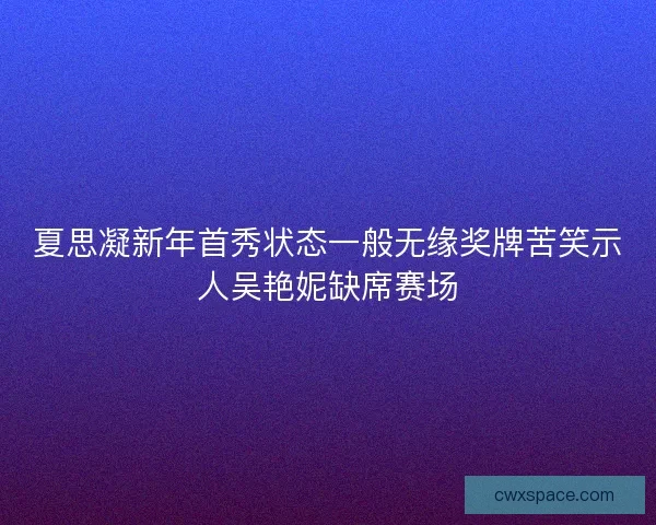 夏思凝新年首秀状态一般无缘奖牌苦笑示人吴艳妮缺席赛场