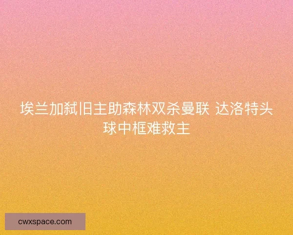 埃兰加弑旧主助森林双杀曼联 达洛特头球中框难救主