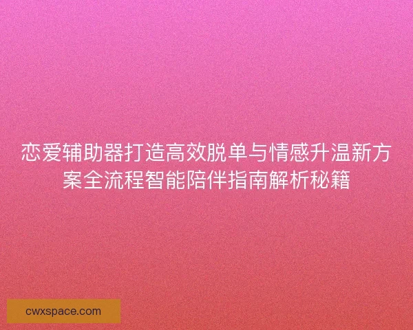 恋爱辅助器打造高效脱单与情感升温新方案全流程智能陪伴指南解析秘籍