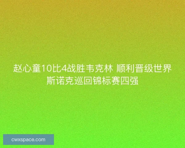 赵心童10比4战胜韦克林 顺利晋级世界斯诺克巡回锦标赛四强